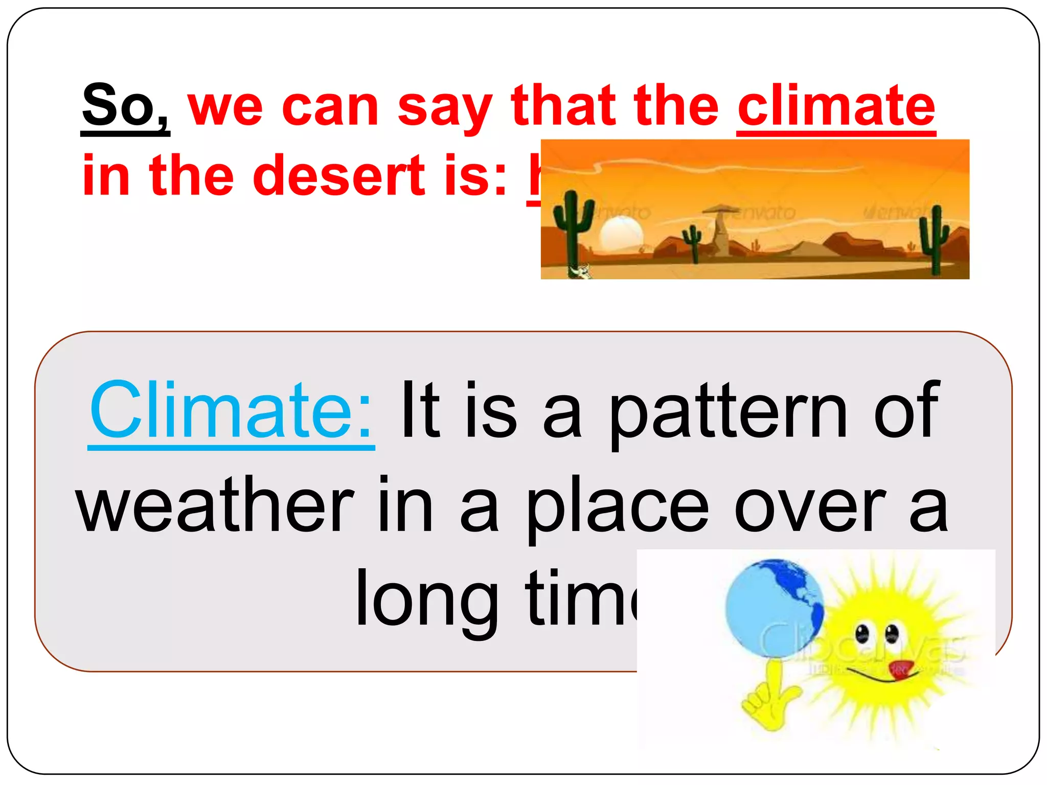 So, we can say that the climate
in the desert is: hot

Climate: It is a pattern of
weather in a place over a
long time

 