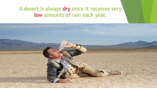 A desert is always dry since it receives very
low amounts of rain each year.
 