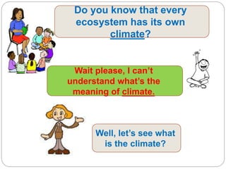 Do you know that every
ecosystem has its own
climate?
Wait please, I can’t
understand what’s the
meaning of climate.
Well, let’s see what
is the climate?
 