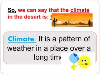 So, we can say that the climate
in the desert is: hot
Climate: It is a pattern of
weather in a place over a
long time
 