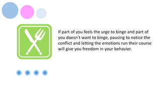 If part of you feels the urge to binge and part of
you doesn’t want to binge, pausing to notice the
conflict and letting the emotions run their course
will give you freedom in your behavior.
 