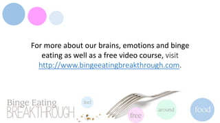 For more about our brains, emotions and binge
eating as well as a free video course, visit
http://www.bingeeatingbreakthrough.com.
 