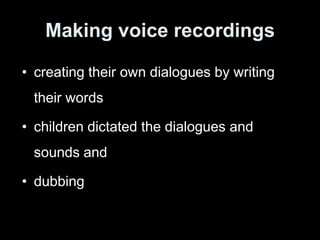Making voice recordings
• creating their own dialogues by writing
their words
• children dictated the dialogues and
sounds and
• dubbing
 