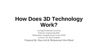 How Does 3D Technology
Work?
An-Najah National University
Telecom. Engineering Dept.
Multimedia Communication Course 69430
Lecturer: Dr. Sead Tarapiah
Prepared By: Bara Jml & Mohammad Abu-Obaid
 