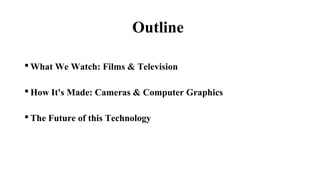 Outline
 What We Watch: Films & Television
 How It's Made: Cameras & Computer Graphics
 The Future of this Technology
 