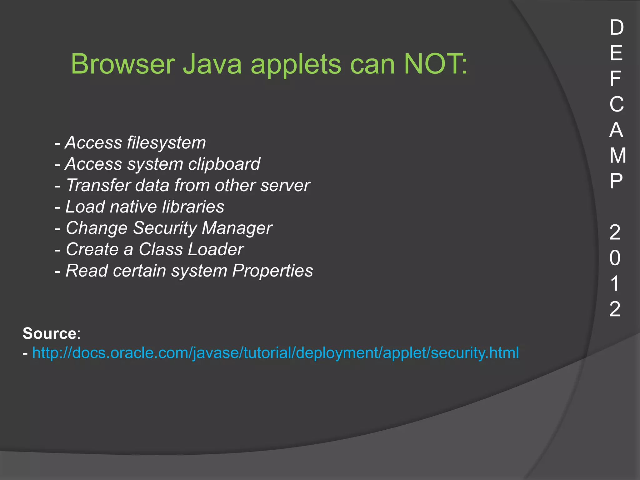 D
                                                                           E
      Browser Java applets can NOT:                                        F
                                                                           C
                                                                           A
    - Access filesystem
    - Access system clipboard                                              M
    - Transfer data from other server                                      P
    - Load native libraries
    - Change Security Manager                                              2
    - Create a Class Loader
                                                                           0
    - Read certain system Properties
                                                                           1
                                                                           2
Source:
- http://docs.oracle.com/javase/tutorial/deployment/applet/security.html
 