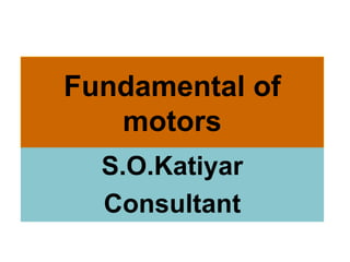 Fundamental of
motors
S.O.Katiyar
Consultant
 
