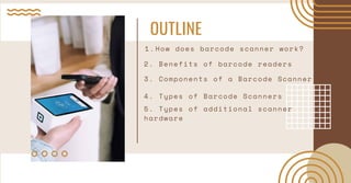 OUTLINE
How does barcode scanner work?
1.
2. Benefits of barcode readers
3. Components of a Barcode Scanner
4. Types of Ba...