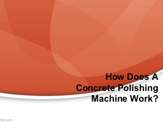 How Does A
Concrete Polishing
   Machine Work?
 