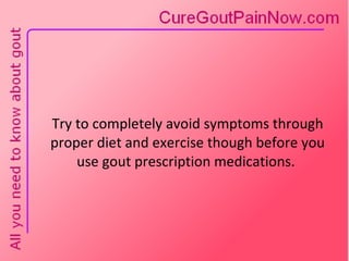 Try to completely avoid symptoms through proper diet and exercise though before you use gout prescription medications.  