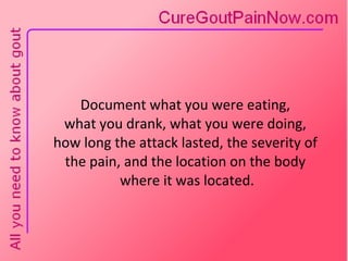 Document what you were eating,  what you drank, what you were doing,  how long the attack lasted, the severity of  the pain, and the location on the body  where it was located. 