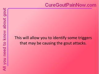 This will allow you to identify some triggers that may be causing the gout attacks. 