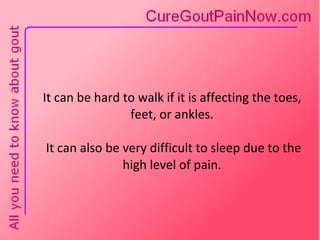 It can be hard to walk if it is affecting the toes, feet, or ankles.  It can also be very difficult to sleep due to the high level of pain. 