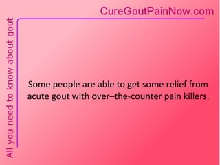 Some people are able to get some relief from acute gout with over–the-counter pain killers. 