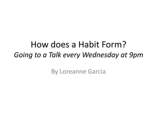 How does a Habit Form?Going to a Talk every Wednesday at 9pm By Loreanne Garcia 