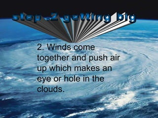 2. Winds come together and push air up which makes an eye or hole in the clouds. step .2 getting big 