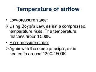 Temperature of airflow
• Low-pressure stage:
Using Boyle’s Law, as air is compressed,
  temperature rises. The temperature
  reaches around 500K.
• High-pressure stage:
Again with the same principal, air is
  heated to around 1300-1500K
 