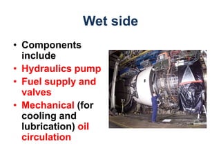 Wet side
• Components
  include
• Hydraulics pump
• Fuel supply and
  valves
• Mechanical (for
  cooling and
  lubrication) oil
  circulation
 