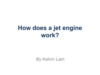 How does a jet engine
      work?


     By Kelvin Lam
 