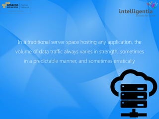 In a traditional server space hosting any application, the
volume of data traffic always varies in strength, sometimes
in a predictable manner, and sometimes erratically.
 