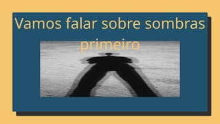Vamos falar sobre sombras
primeiro
 