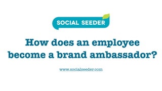 How does an employee
become a brand ambassador?
www.socialseeder.com
 