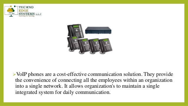 VoIP phones are a cost-effective communication solution. They provide
the convenience of connecting all the employees within an organization
into a single network. It allows organization's to maintain a single
integrated system for daily communication.
 