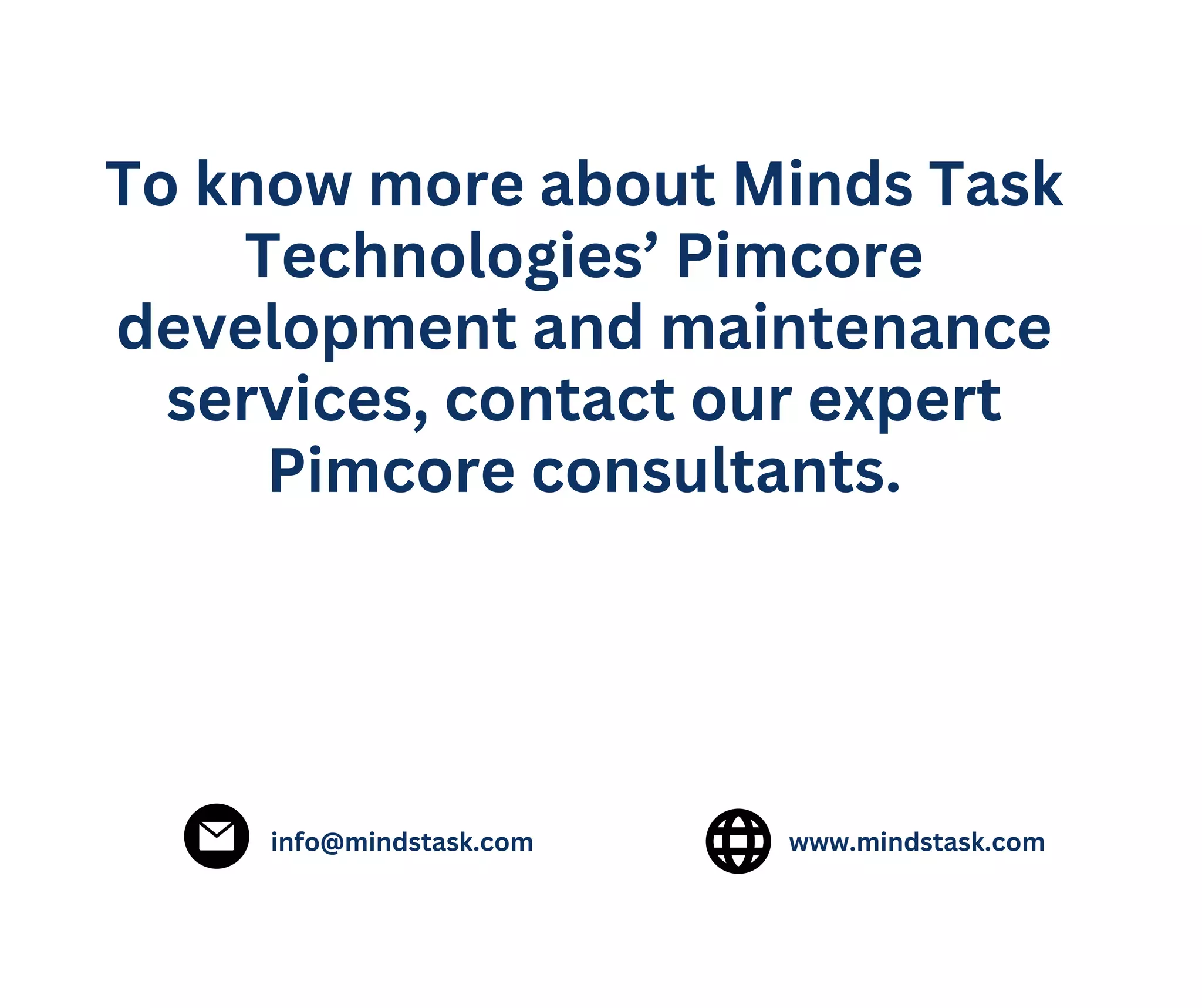 To know more about Minds Task
Technologies’ Pimcore
development and maintenance
services, contact our expert
Pimcore consultants.
info@mindstask.com www.mindstask.com
 