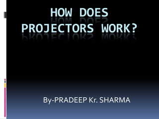 HOW DOES
PROJECTORS WORK?




   By-PRADEEP Kr. SHARMA
 
