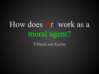 How does Art work as a
    moral agent?
      Tiffanie and Karina
 