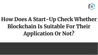 How Does A Start-Up Check Whether
Blockchain Is Suitable For Their
Application Or Not?
 