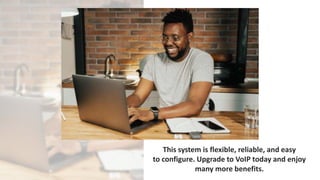 This system is flexible, reliable, and easy
to configure. Upgrade to VoIP today and enjoy
many more benefits.
 