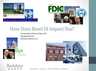 How Does Basel III Impact You? 
Presented by: Michael Trickey, CPA 
Managing Director 
Berkshire Advisors, LLC 
553 Capital Drive, Lake Zurich, IL 60047 847-540-6554 www.BGLP.com  