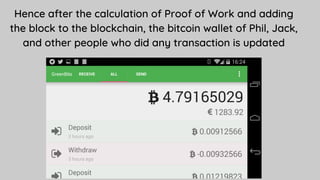Hence after the calculation of Proof of Work and adding
the block to the blockchain, the bitcoin wallet of Phil, Jack,
and other people who did any transaction is updated
 