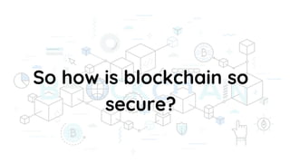 So how is blockchain so
secure?
 