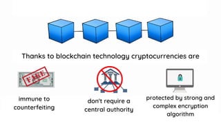 Thanks to blockhain
Thanks to blockchain technology cryptocurrencies are
immune to
counterfeiting
don't require a
central authority
protected by strong and
complex encryption
algorithm
 