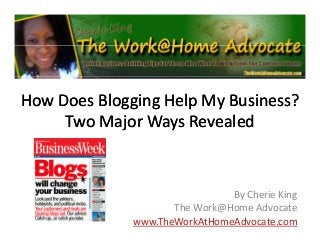 How Does Blogging Help My Business?  
gg g
p y
Two Major Ways Revealed

By Cherie King
The Work@Home Advocate
www.TheWorkAtHomeAdvocate.com

 