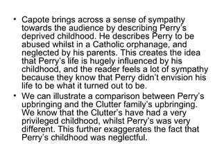 <ul><li>Capote brings across a sense of sympathy towards the audience by describing Perry’s deprived childhood. He describ...