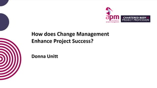 How does Change Management
Enhance Project Success?
Donna Unitt
 
