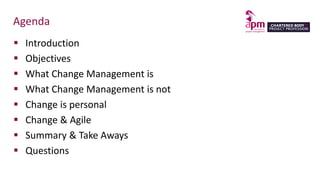 Agenda
 Introduction
 Objectives
 What Change Management is
 What Change Management is not
 Change is personal
 Change & Agile
 Summary & Take Aways
 Questions
 