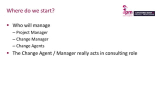 Where do we start?
 Who will manage
– Project Manager
– Change Manager
– Change Agents
 The Change Agent / Manager really acts in consulting role
 
