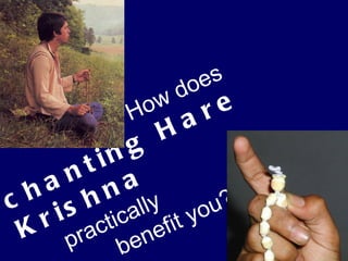 How does  chanting Hare Krishna practically  benefit you? 