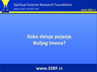 Spiritual Science Research Foundation
Spaja znani i neznani svet              www.SSRF.rs




             Kako deluje pojanje
               Božjeg Imena?



                       www.SSRF.rs
 