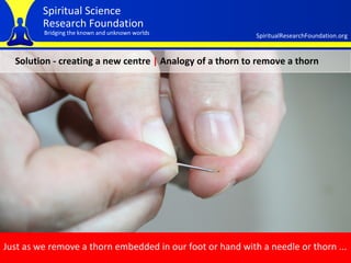 Solution - creating a new centre  |  Analogy of a thorn to remove a thorn Just as we remove a thorn embedded in our foot or hand with a needle or thorn ...  