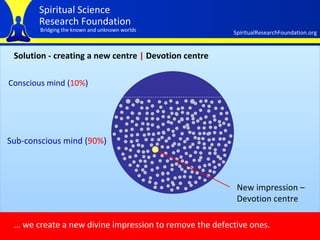 Solution - creating a new centre  |  Devotion centre Conscious mind ( 10% ) Sub-conscious mind ( 90% ) New impression –  Devotion centre …  we create a new divine impression to remove the defective ones.   
