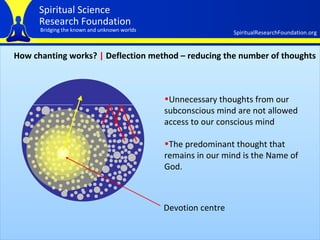 How chanting works?  |   Deflection method – reducing the number of thoughts Unnecessary thoughts from our subconscious mind are not allowed access to our conscious mind   The predominant thought that remains in our mind is the Name of God. Devotion centre 