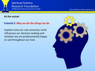 At the outset Tutorial 3 : Why we do the things we do Explains how our sub-conscious mind influences our decision-making and whether we are predominantly happy or sad throughout our lives 