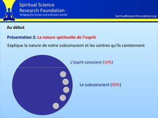 Au début Présentation 2:  La nature spirituelle de l’esprit Explique la nature de notre subconscient et les centres qu’ils contiennent L’esprit conscient ( 10% ) Le subconscient ( 90% ) 