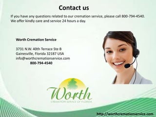 Contact us
Worth Cremation Service
3731 N.W. 40th Terrace Ste B
Gainesville, Florida 32187 USA
info@worthcremationservice.com
800-794-4540
http://worthcremationservice.com
If you have any questions related to our cremation service, please call 800-794-4540.
We offer kindly care and service 24 hours a day.
 