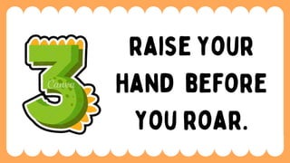 raise your
hand before
you roar.
 